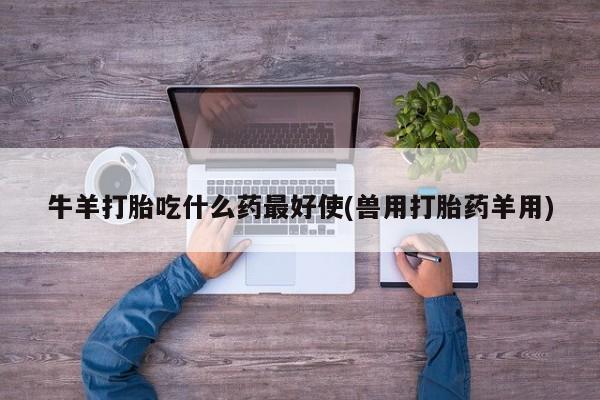 网上正品打胎药购买微信牛羊打胎吃什么药最好使(兽用打胎药羊用)