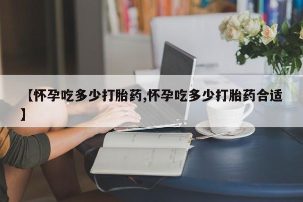 网上正品打胎药购买微信【怀孕吃多少打胎药,怀孕吃多少打胎药合适】