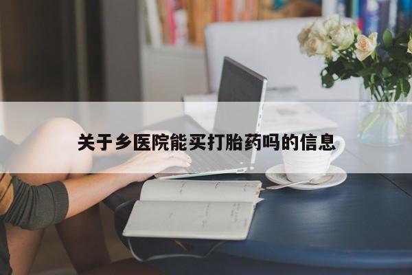 网上正品打胎药购买微信关于乡医院能买打胎药吗的信息