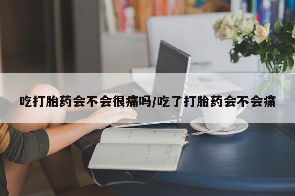 网上正品打胎药购买微信吃打胎药会不会很痛吗/吃了打胎药会不会痛