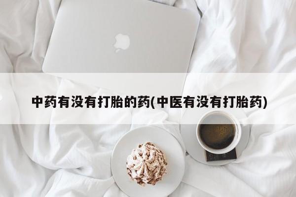 网上正品打胎药购买微信中药有没有打胎的药(中医有没有打胎药)