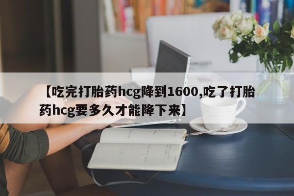 网上正品打胎药购买微信【吃完打胎药hcg降到1600,吃了打胎药hcg要多久才能降下来】
