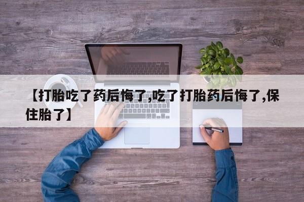 网上正品打胎药购买微信【打胎吃了药后悔了,吃了打胎药后悔了,保住胎了】