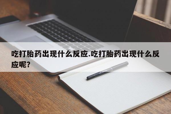 网上正品打胎药购买微信吃打胎药出现什么反应.吃打胎药出现什么反应呢？