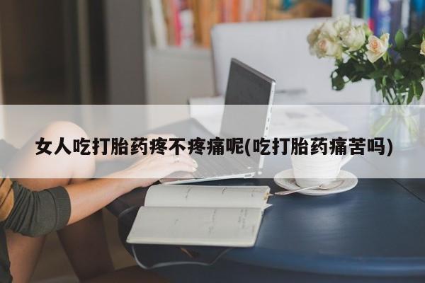网上正品打胎药购买微信女人吃打胎药疼不疼痛呢(吃打胎药痛苦吗)