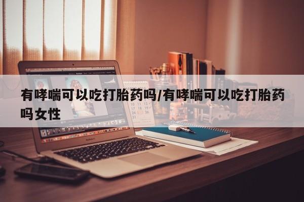 网上正品打胎药购买微信有哮喘可以吃打胎药吗/有哮喘可以吃打胎药吗女性