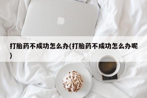 网上正品打胎药购买微信打胎药不成功怎么办(打胎药不成功怎么办呢)