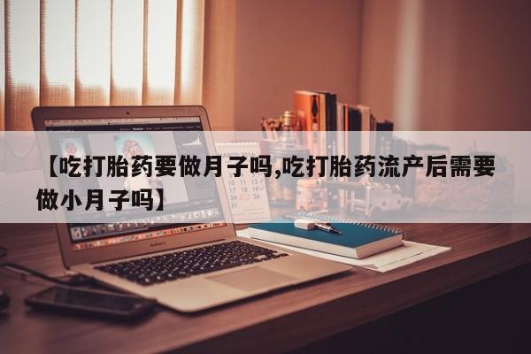 网上正品打胎药购买微信【吃打胎药要做月子吗,吃打胎药流产后需要做小月子吗】
