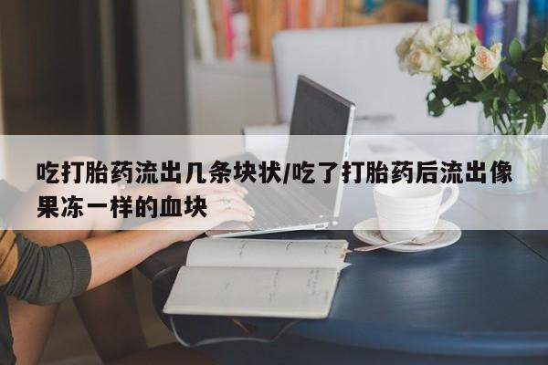 网上正品打胎药购买微信吃打胎药流出几条块状/吃了打胎药后流出像果冻一样的血块