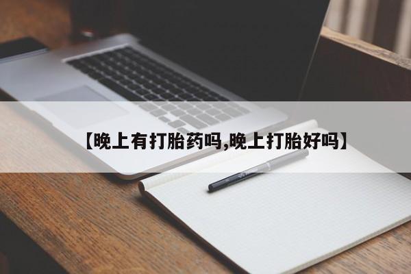 网上正品打胎药购买微信【晚上有打胎药吗,晚上打胎好吗】