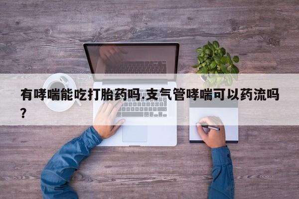 网上正品打胎药购买微信有哮喘能吃打胎药吗.支气管哮喘可以药流吗？
