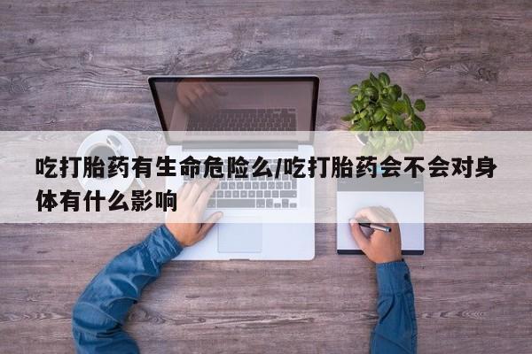 网上正品打胎药购买微信吃打胎药有生命危险么/吃打胎药会不会对身体有什么影响