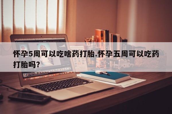 网上正品打胎药购买微信怀孕5周可以吃啥药打胎.怀孕五周可以吃药打胎吗？