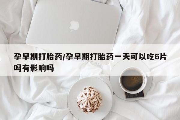 网上正品打胎药购买微信孕早期打胎药/孕早期打胎药一天可以吃6片吗有影响吗